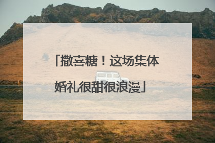 撒喜糖！这场集体婚礼很甜很浪漫